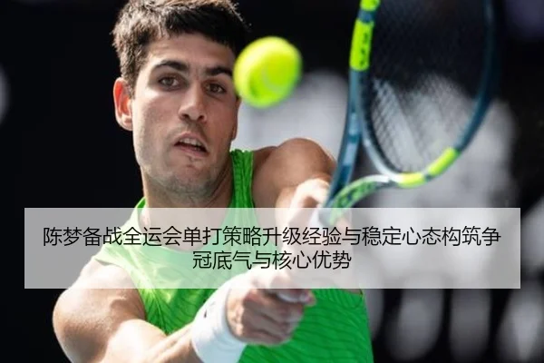 陈梦备战全运会单打策略升级经验与稳定心态构筑争冠底气与核心优势