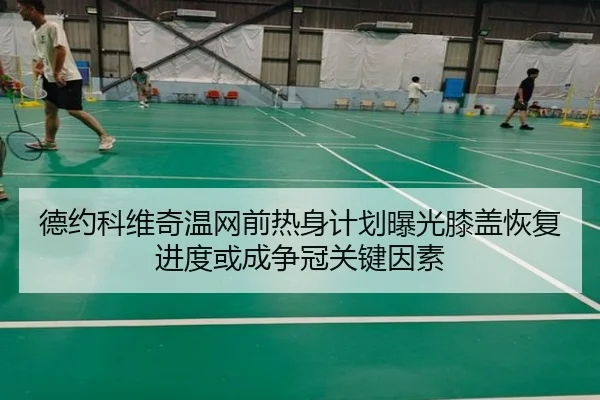 德约科维奇温网前热身计划曝光膝盖恢复进度或成争冠关键因素