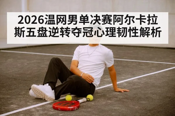 2026温网男单决赛阿尔卡拉斯五盘逆转夺冠心理韧性解析