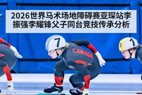 2026世界马术场地障碍赛亚琛站李振强李耀锋父子同台竞技传承分析
