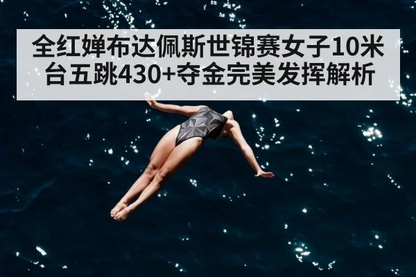 全红婵布达佩斯世锦赛女子10米台五跳430+夺金完美发挥解析