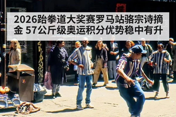 2026跆拳道大奖赛罗马站骆宗诗摘金 57公斤级奥运积分优势稳中有升
