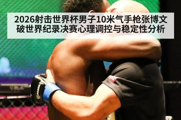 2026射击世界杯男子10米气手枪张博文破世界纪录决赛心理调控与稳定性分析