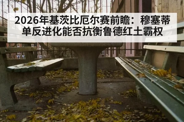 2026年基茨比厄尔赛前瞻：穆塞蒂单反进化能否抗衡鲁德红土霸权