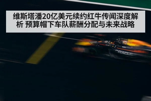 维斯塔潘20亿美元续约红牛传闻深度解析 预算帽下车队薪酬分配与未来战略
