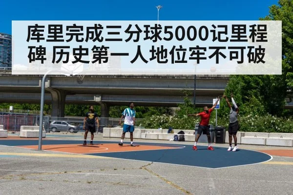 库里完成三分球5000记里程碑 历史第一人地位牢不可破
