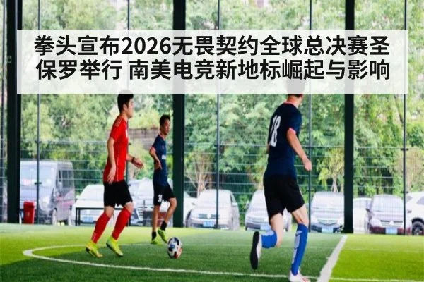 拳头宣布2026无畏契约全球总决赛圣保罗举行 南美电竞新地标崛起与影响