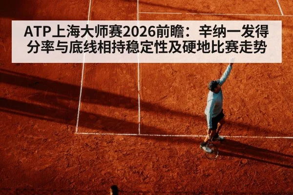 ATP上海大师赛2026前瞻：辛纳一发得分率与底线相持稳定性及硬地比赛走势