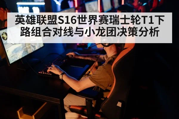 英雄联盟S16世界赛瑞士轮T1下路组合对线与小龙团决策分析