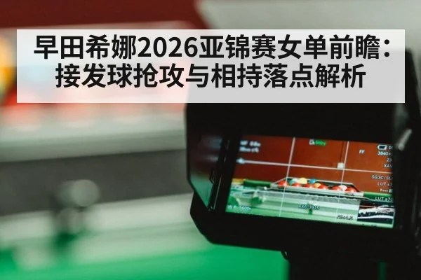 早田希娜2026亚锦赛女单前瞻：接发球抢攻与相持落点解析