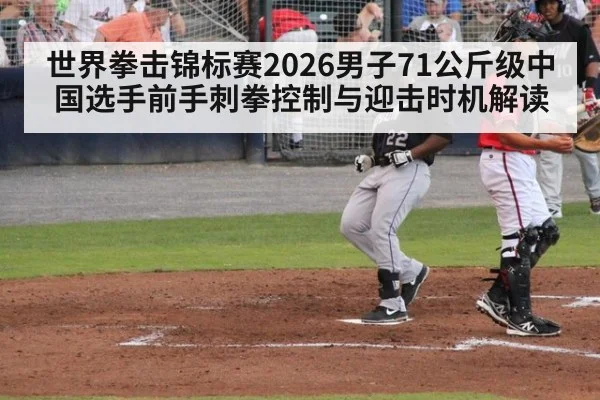 世界拳击锦标赛2026男子71公斤级中国选手前手刺拳控制与迎击时机解读