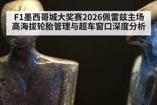 F1墨西哥城大奖赛2026佩雷兹主场高海拔轮胎管理与超车窗口深度分析