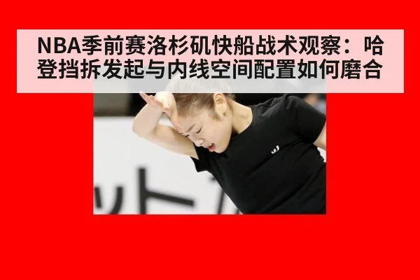 NBA季前赛洛杉矶快船战术观察：哈登挡拆发起与内线空间配置如何磨合
