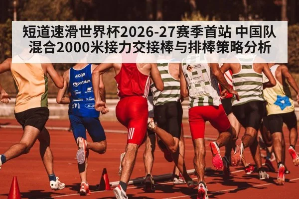 短道速滑世界杯2026-27赛季首站 中国队混合2000米接力交接棒与排棒策略分析