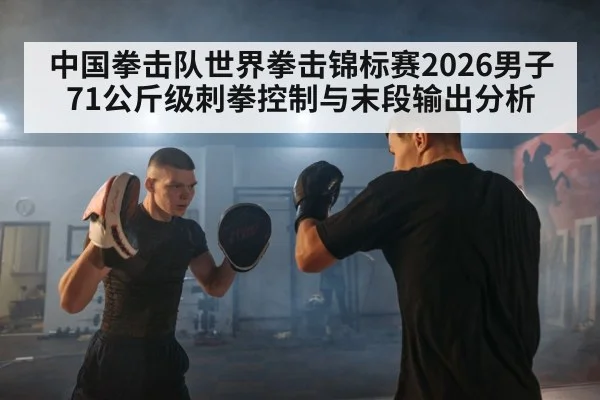 中国拳击队世界拳击锦标赛2026男子71公斤级刺拳控制与末段输出分析