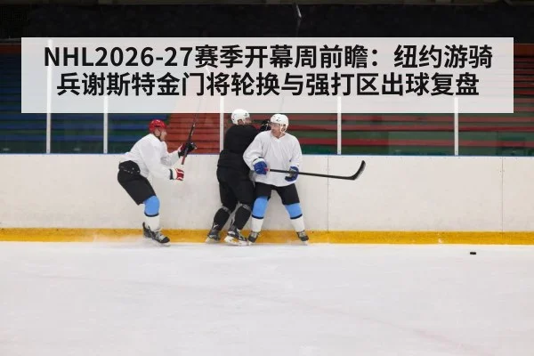 NHL2026-27赛季开幕周前瞻:纽约游骑兵谢斯特金门将轮换与强打区出球复盘
