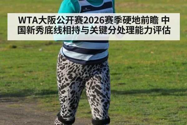 WTA大阪公开赛2026赛季硬地前瞻 中国新秀底线相持与关键分处理能力评估