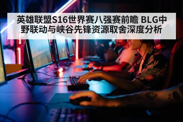 英雄联盟S16世界赛八强赛前瞻 BLG中野联动与峡谷先锋资源取舍深度分析