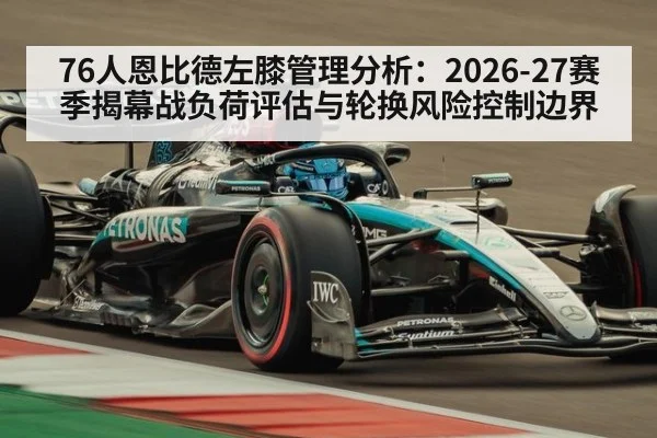 76人恩比德左膝管理分析:2026-27赛季揭幕战负荷评估与轮换风险控制边界