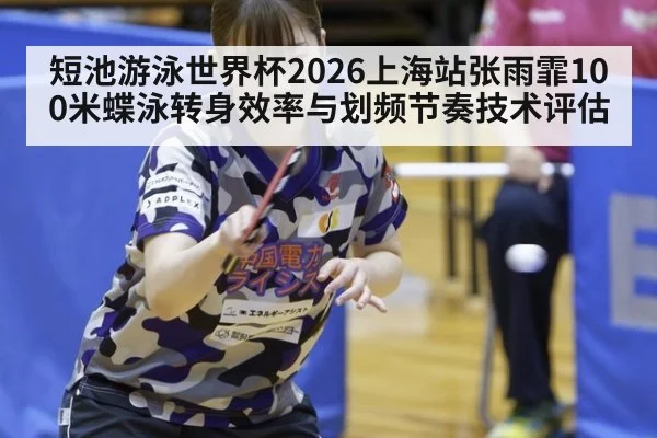 短池游泳世界杯2026上海站张雨霏100米蝶泳转身效率与划频节奏技术评估